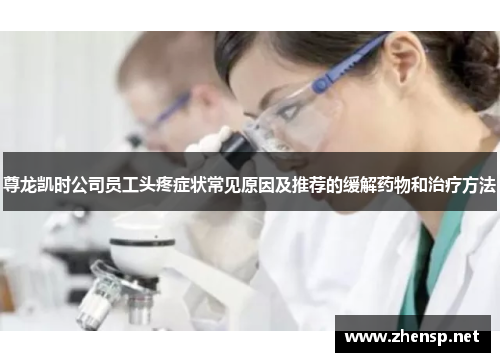 尊龙凯时公司员工头疼症状常见原因及推荐的缓解药物和治疗方法