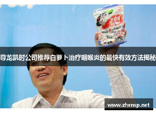 尊龙凯时公司推荐白萝卜治疗咽喉炎的最快有效方法揭秘