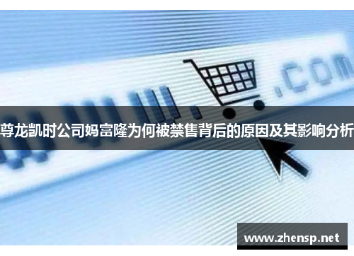 尊龙凯时公司妈富隆为何被禁售背后的原因及其影响分析