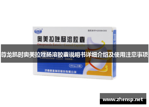 尊龙凯时奥美拉唑肠溶胶囊说明书详细介绍及使用注意事项